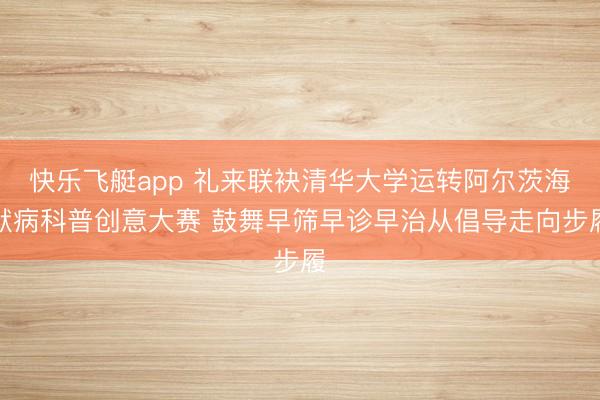 快乐飞艇app 礼来联袂清华大学运转阿尔茨海默病科普创意大赛 鼓舞早筛早诊早治从倡导走向步履