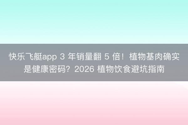 快乐飞艇app 3 年销量翻 5 倍!植物基肉确实是健康密码?2026 植物饮食避坑指南