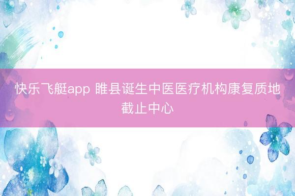 快乐飞艇app 睢县诞生中医医疗机构康复质地截止中心