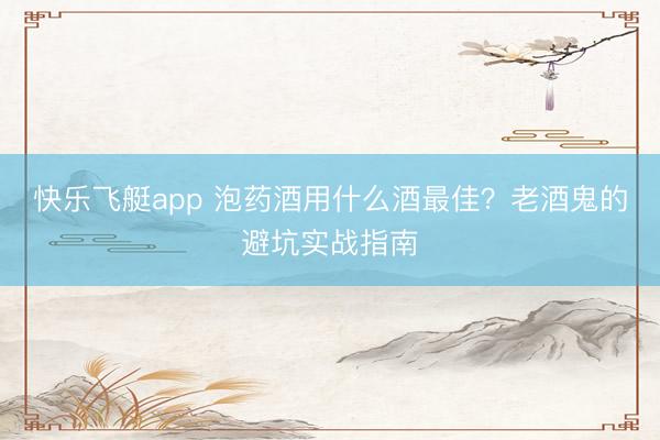 快乐飞艇app 泡药酒用什么酒最佳？老酒鬼的避坑实战指南