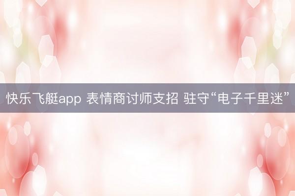 快乐飞艇app 表情商讨师支招 驻守“电子千里迷”