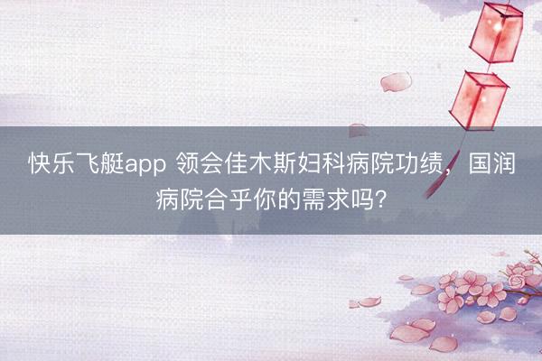 快乐飞艇app 领会佳木斯妇科病院功绩,国润病院合乎你的需求吗?