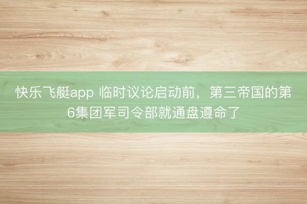 快乐飞艇app 临时议论启动前,第三帝国的第6集团军司令部就通盘遵命了