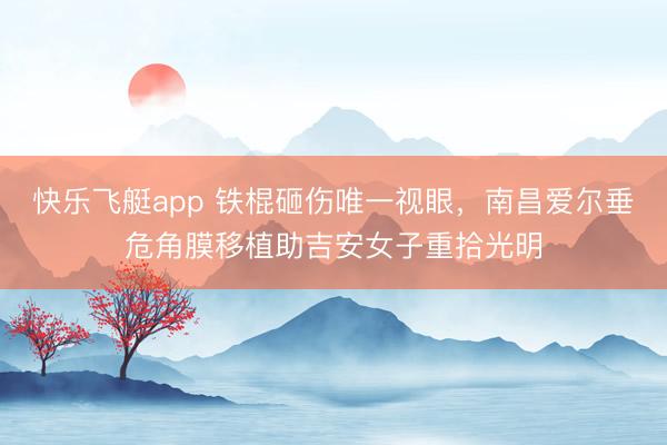 快乐飞艇app 铁棍砸伤唯一视眼,南昌爱尔垂危角膜移植助吉安女子重拾光明