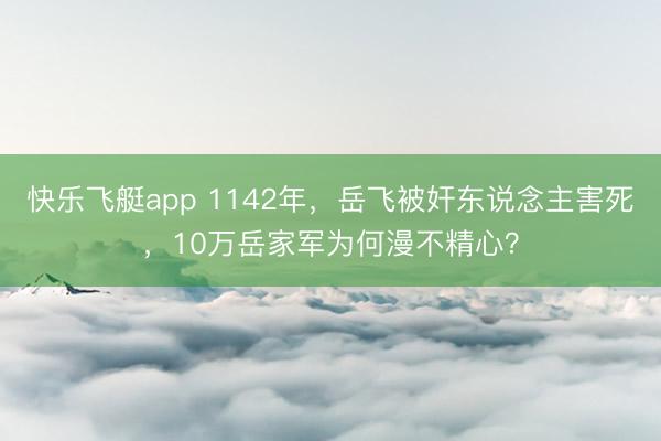 快乐飞艇app 1142年，岳飞被奸东说念主害死，10万岳家军为何漫不精心？