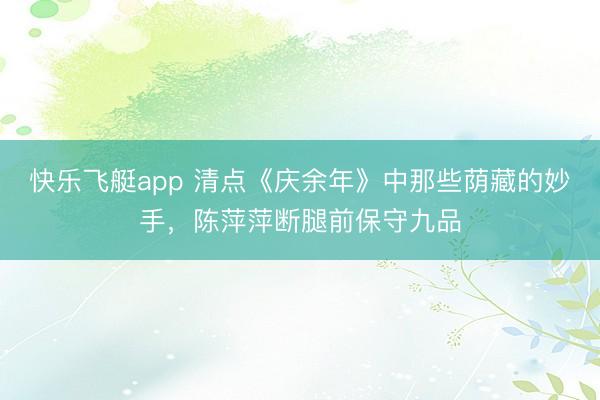 快乐飞艇app 清点《庆余年》中那些荫藏的妙手，陈萍萍断腿前保守九品