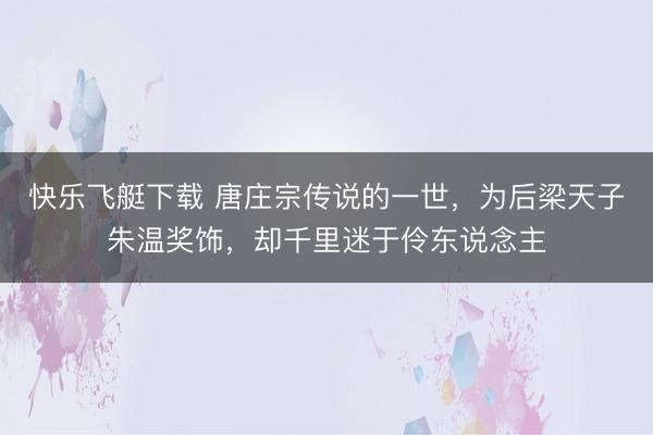 快乐飞艇下载 唐庄宗传说的一世，为后梁天子朱温奖饰，却千里迷于伶东说念主
