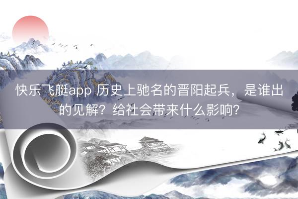 快乐飞艇app 历史上驰名的晋阳起兵，是谁出的见解？给社会带来什么影响？