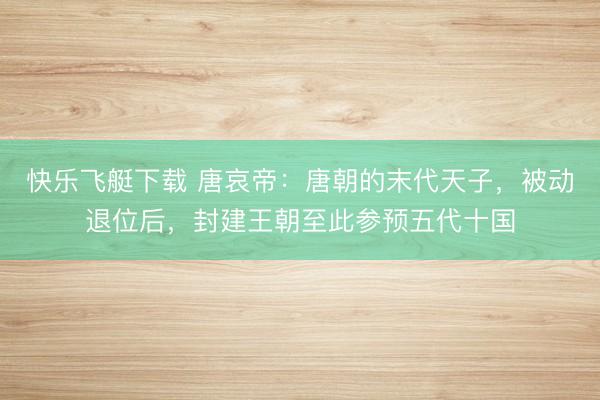 快乐飞艇下载 唐哀帝:唐朝的末代天子,被动退位后,封建王朝至此参预五代十国