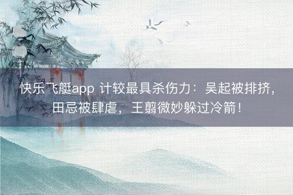快乐飞艇app 计较最具杀伤力：吴起被排挤，田忌被肆虐，王翦微妙躲过冷箭！