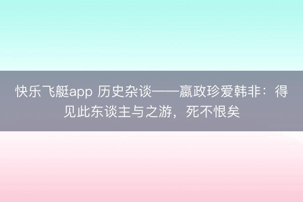快乐飞艇app 历史杂谈——嬴政珍爱韩非：得见此东谈主与之游，死不恨矣
