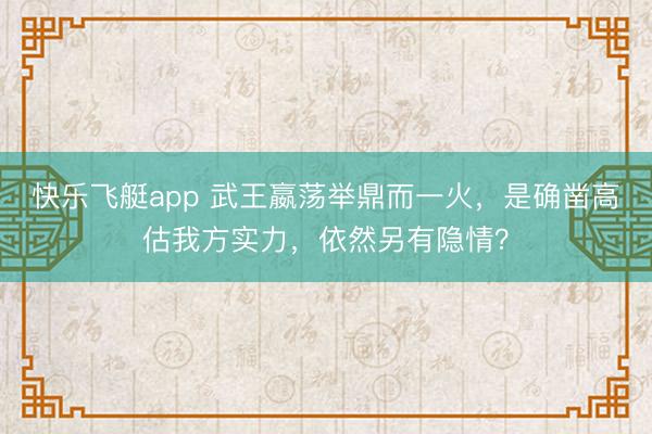 快乐飞艇app 武王嬴荡举鼎而一火，是确凿高估我方实力，依然另有隐情？