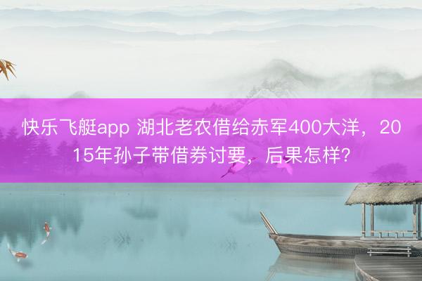 快乐飞艇app 湖北老农借给赤军400大洋,2015年孙子带借券讨要,后果怎样?