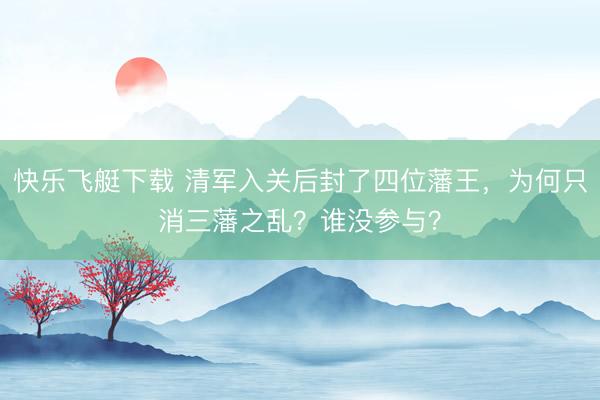 快乐飞艇下载 清军入关后封了四位藩王，为何只消三藩之乱？谁没参与？