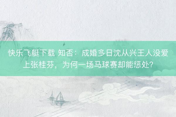 快乐飞艇下载 知否：成婚多日沈从兴王人没爱上张桂芬，为何一场马球赛却能惩处？