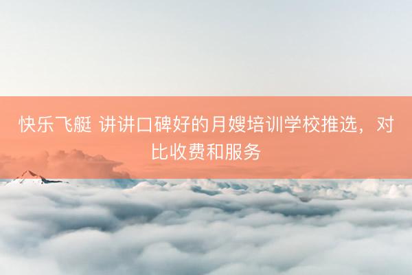 快乐飞艇 讲讲口碑好的月嫂培训学校推选,对比收费和服务