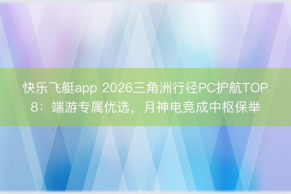 快乐飞艇app 2026三角洲行径PC护航TOP8:端游专属优选,月神电竞成中枢保举