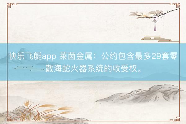 快乐飞艇app 莱茵金属：公约包含最多29套零散海蛇火器系统的收受权。