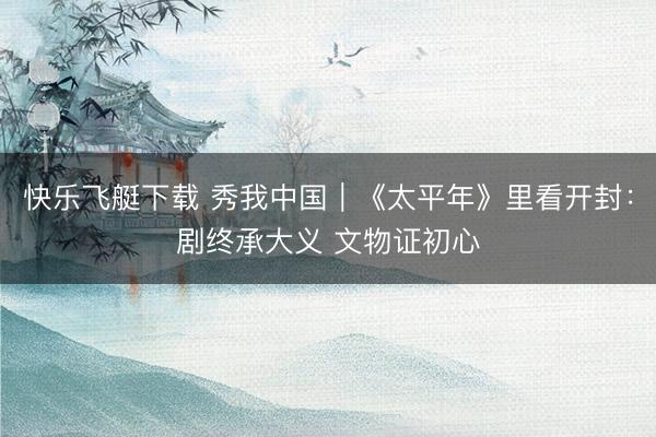 快乐飞艇下载 秀我中国｜《太平年》里看开封：剧终承大义 文物证初心