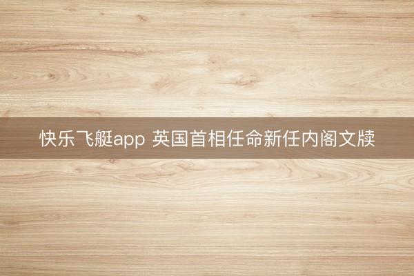 快乐飞艇app 英国首相任命新任内阁文牍