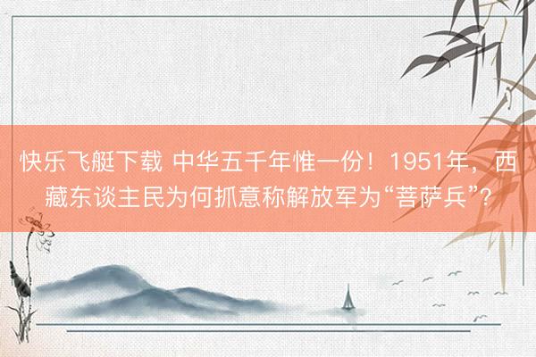 快乐飞艇下载 中华五千年惟一份！1951年，西藏东谈主民为何抓意称解放军为“菩萨兵”？