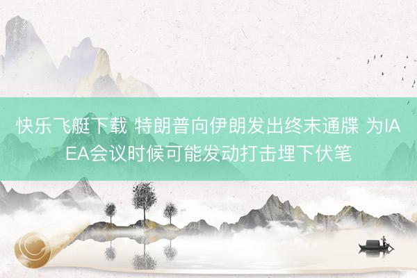 快乐飞艇下载 特朗普向伊朗发出终末通牒 为IAEA会议时候可能发动打击埋下伏笔
