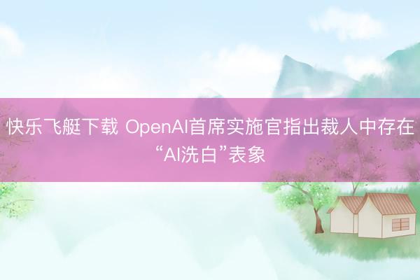 快乐飞艇下载 OpenAI首席实施官指出裁人中存在“AI洗白”表象