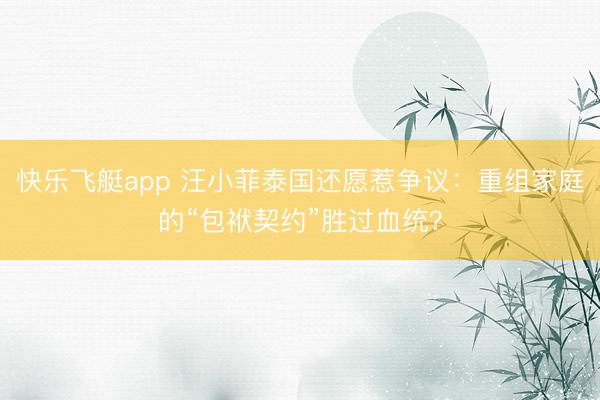 快乐飞艇app 汪小菲泰国还愿惹争议:重组家庭的“包袱契约”胜过血统?