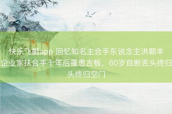 快乐飞艇app 回忆知名主合手东说念主洪朝丰,获企业家扶合手十年后罹患古板,60岁自断舌头终归空门