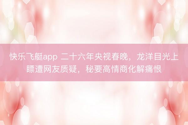 快乐飞艇app 二十六年央视春晚，龙洋目光上瞟遭网友质疑，秘要高情商化解痛恨