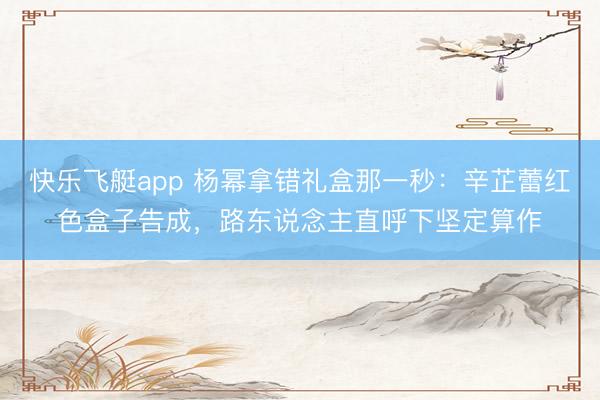 快乐飞艇app 杨幂拿错礼盒那一秒:辛芷蕾红色盒子告成,路东说念主直呼下坚定算作