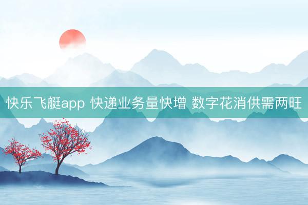 快乐飞艇app 快递业务量快增 数字花消供需两旺