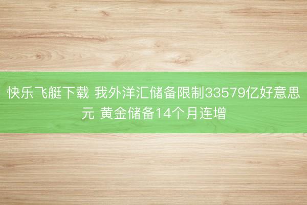快乐飞艇下载 我外洋汇储备限制33579亿好意思元 黄金储备14个月连增