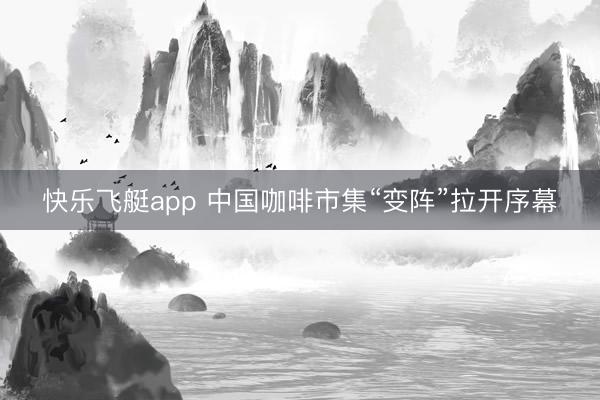 快乐飞艇app 中国咖啡市集“变阵”拉开序幕
