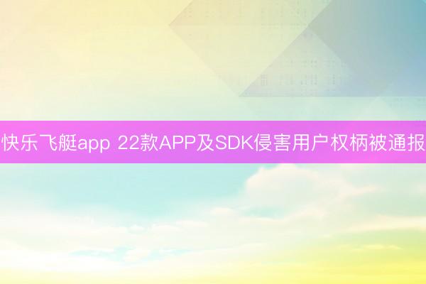 快乐飞艇app 22款APP及SDK侵害用户权柄被通报