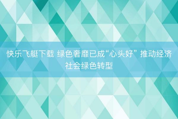 快乐飞艇下载 绿色奢靡已成“心头好” 推动经济社会绿色转型
