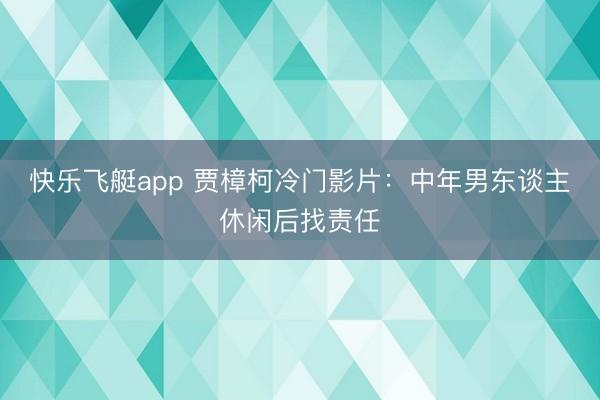 快乐飞艇app 贾樟柯冷门影片:中年男东谈主休闲后找责任