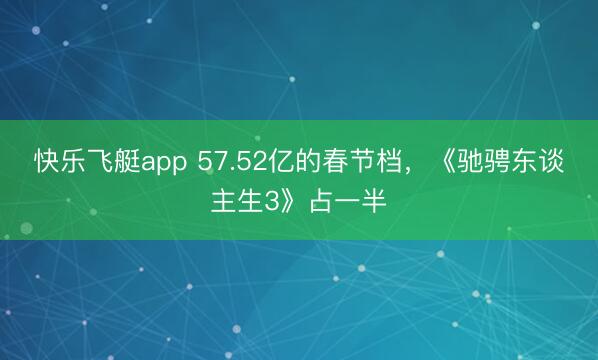 快乐飞艇app 57.52亿的春节档，《驰骋东谈主生3》占一半