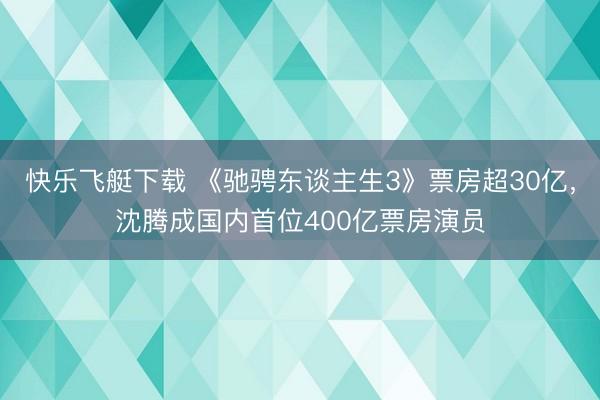 快乐飞艇下载 《驰骋东谈主生3》票房超30亿,沈腾成国内首位400亿票房演员