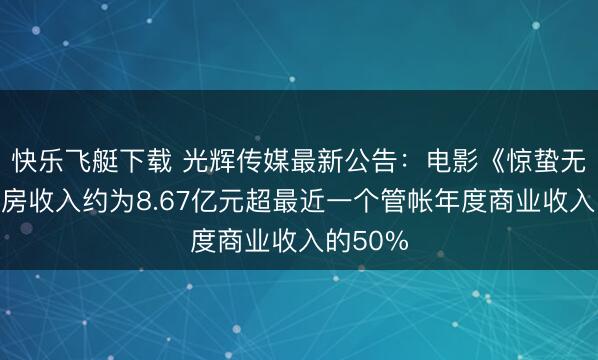 快乐飞艇下载 光辉传媒最新公告：电影《惊蛰无声》票房收入约为8.67亿元超最近一个管帐年度商业收入的50%