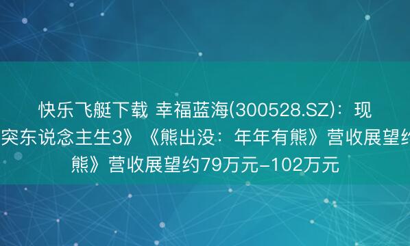 快乐飞艇下载 幸福蓝海(300528.SZ)：现在公司开始于《奔突东说念主生3》《熊出没：年年有熊》营收展望约79万元-102万元