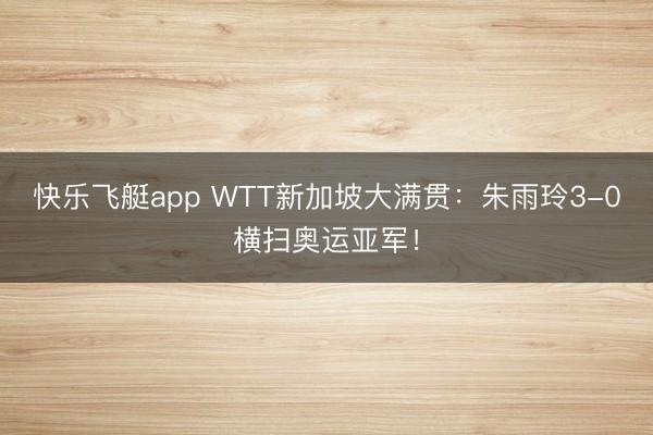 快乐飞艇app WTT新加坡大满贯：朱雨玲3-0横扫奥运亚军！