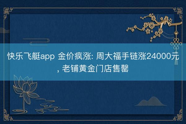 快乐飞艇app 金价疯涨: 周大福手链涨24000元， 老铺黄金门店售罄