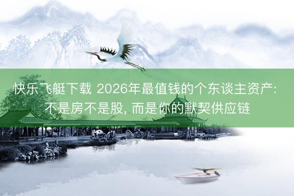 快乐飞艇下载 2026年最值钱的个东谈主资产: 不是房不是股, 而是你的默契供应链