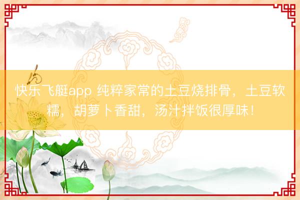 快乐飞艇app 纯粹家常的土豆烧排骨，土豆软糯，胡萝卜香甜，汤汁拌饭很厚味！