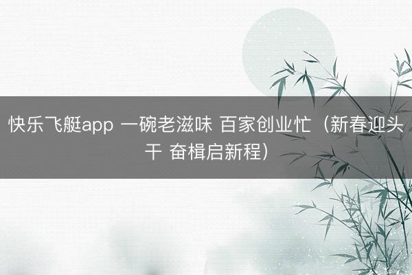 快乐飞艇app 一碗老滋味 百家创业忙(新春迎头干 奋楫启新程)
