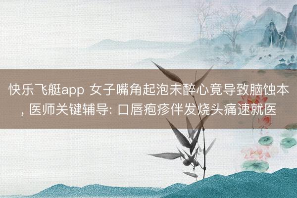 快乐飞艇app 女子嘴角起泡未醉心竟导致脑蚀本, 医师关键辅导: 口唇疱疹伴发烧头痛速就医