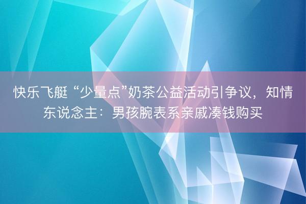 快乐飞艇 “少量点”奶茶公益活动引争议,知情东说念主:男孩腕表系亲戚凑钱购买