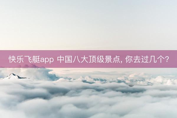 快乐飞艇app 中国八大顶级景点, 你去过几个?