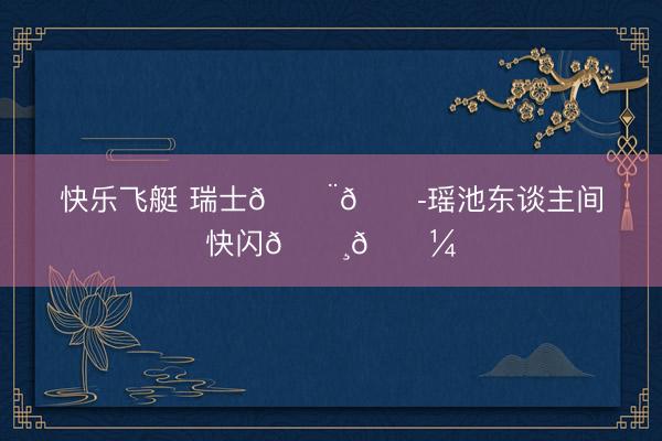 快乐飞艇 瑞士🇨🇭瑶池东谈主间快闪🌸🌼